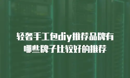 轻奢手工包diy推荐品牌有哪些牌子比较好的推荐
