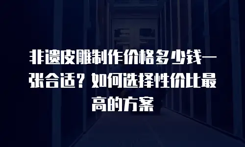 非遗皮雕制作价格多少钱一张合适？如何选择性价比最高的方案