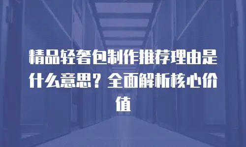 精品轻奢包制作推荐理由是什么意思？全面解析核心价值