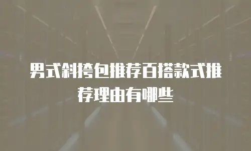 男式斜挎包推荐百搭款式推荐理由有哪些