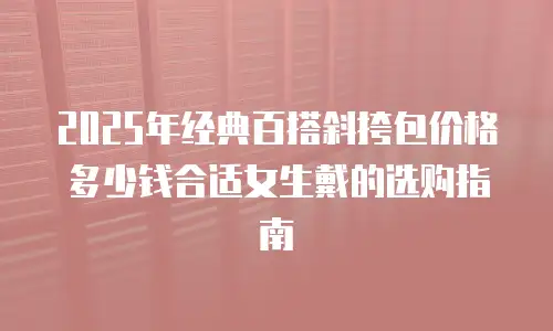 2025年经典百搭斜挎包价格多少钱合适女生戴的选购指南