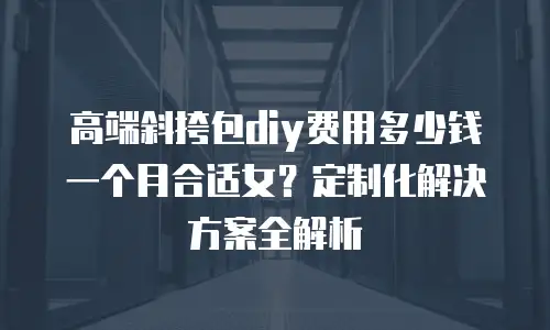 高端斜挎包diy费用多少钱一个月合适女？定制化解决方案全解析