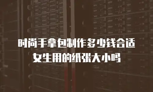 时尚手拿包制作多少钱合适女生用的纸张大小吗