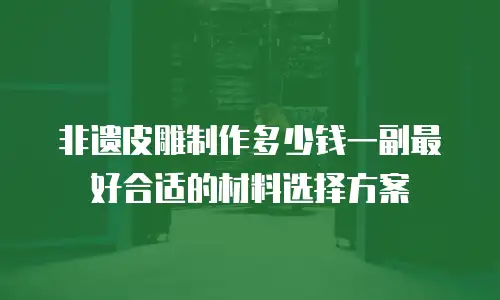 非遗皮雕制作多少钱一副最好合适的材料选择方案