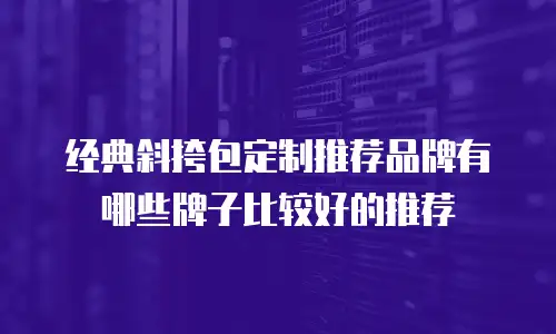 经典斜挎包定制推荐品牌有哪些牌子比较好的推荐
