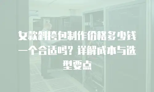 女款斜挎包制作价格多少钱一个合适吗？详解成本与选型要点