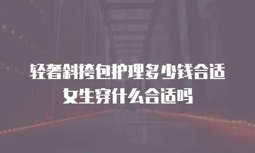 轻奢斜挎包护理多少钱合适女生穿什么合适吗
