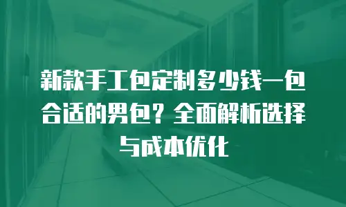 新款手工包定制多少钱一包合适的男包？全面解析选择与成本优化