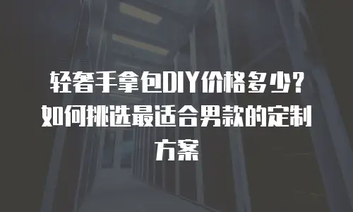 轻奢手拿包DIY价格多少？如何挑选最适合男款的定制方案