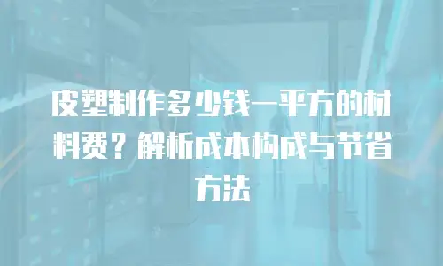 皮塑制作多少钱一平方的材料费？解析成本构成与节省方法