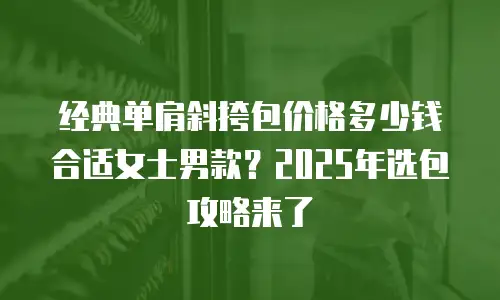 经典单肩斜挎包价格多少钱合适女士男款？2025年选包攻略来了