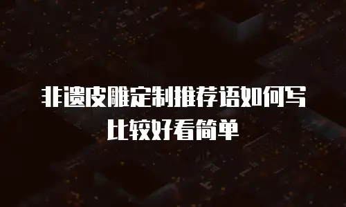 非遗皮雕定制推荐语如何写比较好看简单