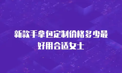 新款手拿包定制价格多少最好用合适女士