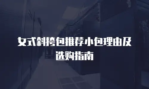 女式斜挎包推荐小包理由及选购指南