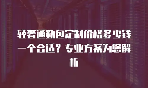 轻奢通勤包定制价格多少钱一个合适？专业方案为您解析