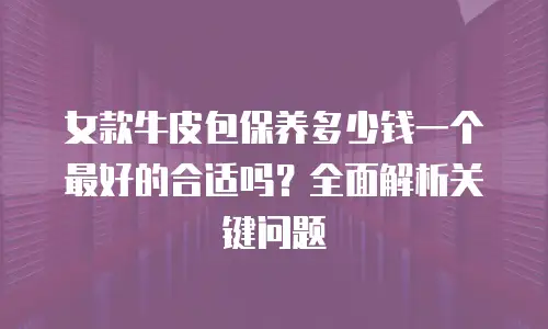 女款牛皮包保养多少钱一个最好的合适吗？全面解析关键问题