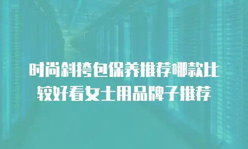 时尚斜挎包保养推荐哪款比较好看女士用品牌子推荐