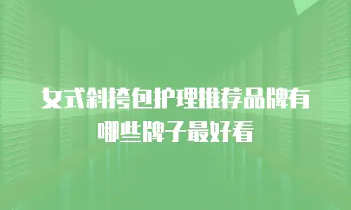 女式斜挎包护理推荐品牌有哪些牌子最好看