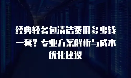 经典轻奢包清洁费用多少钱一套？专业方案解析与成本优化建议