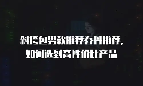 斜挎包男款推荐乔丹推荐，如何选到高性价比产品