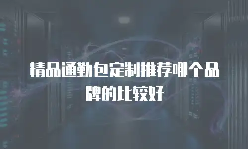 精品通勤包定制推荐哪个品牌的比较好
