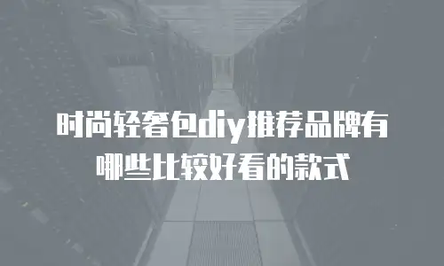 时尚轻奢包diy推荐品牌有哪些比较好看的款式