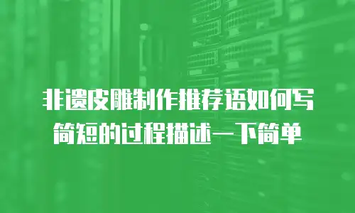 非遗皮雕制作推荐语如何写简短的过程描述一下简单