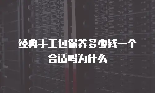 经典手工包保养多少钱一个合适吗为什么