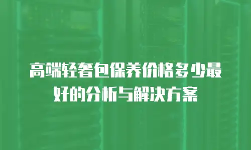 高端轻奢包保养价格多少最好的分析与解决方案