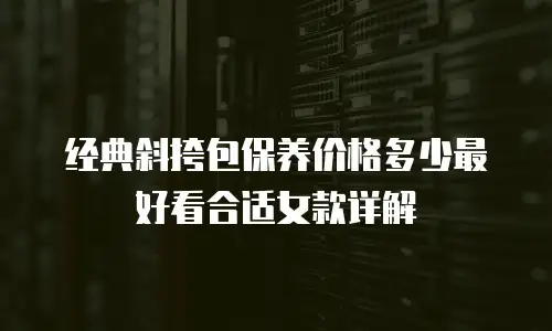 经典斜挎包保养价格多少最好看合适女款详解