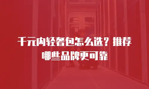 千元内轻奢包怎么选？推荐哪些品牌更可靠
