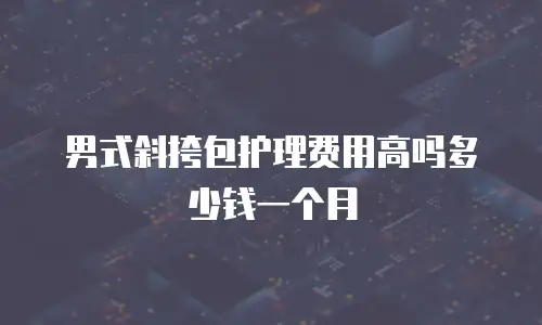 男式斜挎包护理费用高吗多少钱一个月