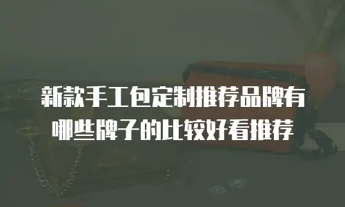 新款手工包定制推荐品牌有哪些牌子的比较好看推荐