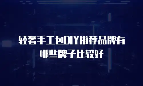 轻奢手工包DIY推荐品牌有哪些牌子比较好