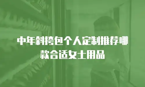 中年斜挎包个人定制推荐哪款合适女士用品