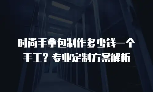 时尚手拿包制作多少钱一个手工？专业定制方案解析