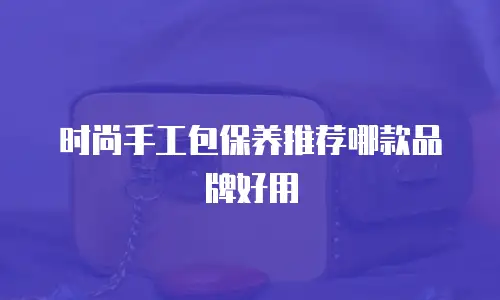 时尚手工包保养推荐哪款品牌好用