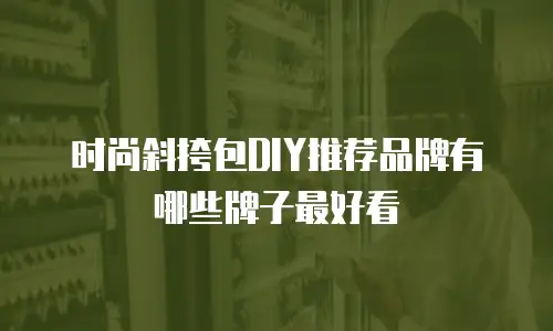时尚斜挎包DIY推荐品牌有哪些牌子最好看