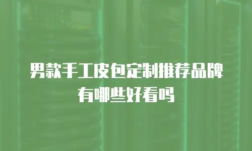 男款手工皮包定制推荐品牌有哪些好看吗
