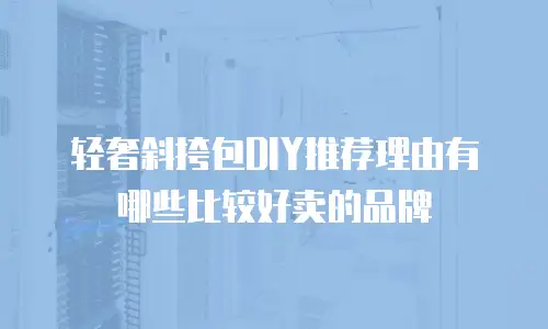 轻奢斜挎包DIY推荐理由有哪些比较好卖的品牌
