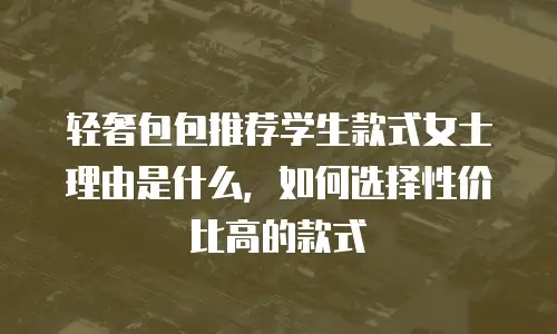 轻奢包包推荐学生款式女士理由是什么，如何选择性价比高的款式