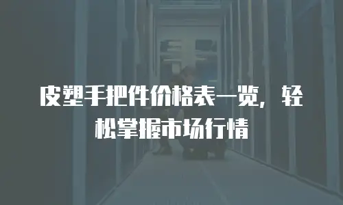 皮塑手把件价格表一览，轻松掌握市场行情