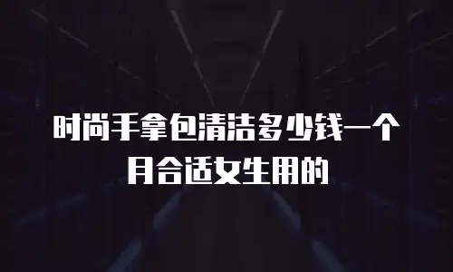时尚手拿包清洁多少钱一个月合适女生用的