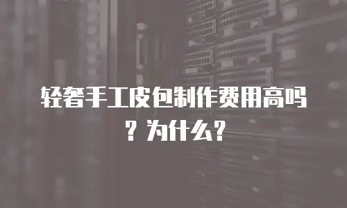轻奢手工皮包制作费用高吗？为什么？