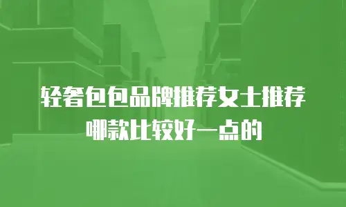 轻奢包包品牌推荐女士推荐哪款比较好一点的