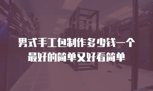 男式手工包制作多少钱一个最好的简单又好看简单