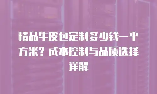 精品牛皮包定制多少钱一平方米？成本控制与品质选择详解