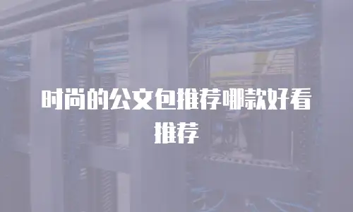 时尚的公文包推荐哪款好看推荐