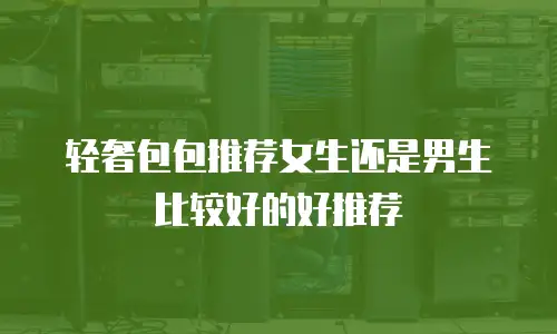 轻奢包包推荐女生还是男生比较好的好推荐