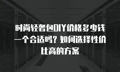 时尚轻奢包DIY价格多少钱一个合适吗？如何选择性价比高的方案
